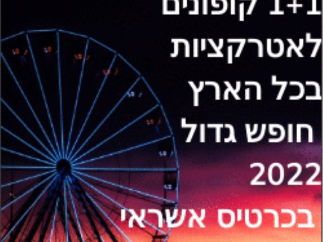 1+1 קופונים לאטרקציות בכל הארץ חופש גדול 2022 בכרטיס אשראי